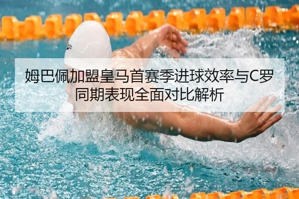 姆巴佩加盟皇马首赛季进球效率与C罗同期表现全面对比解析