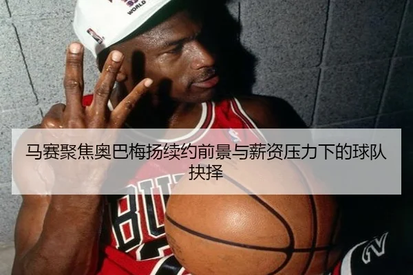 马赛聚焦奥巴梅扬续约前景与薪资压力下的球队抉择