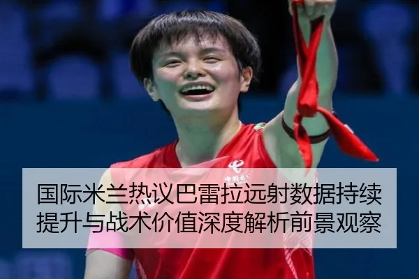 国际米兰热议巴雷拉远射数据持续提升与战术价值深度解析前景观察（cc7c7.app）