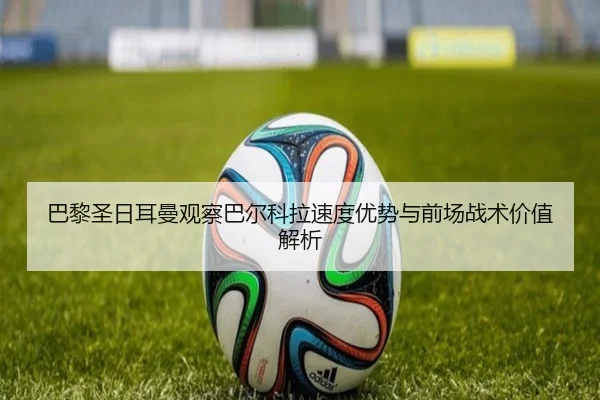巴黎圣日耳曼观察巴尔科拉速度优势与前场战术价值解析